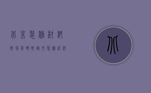 北京装修材料市场有哪些 室内装修材料有哪些