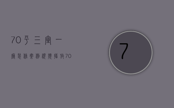 70平三室一厅装修案例视频播放（70平方三室一厅装修图解析 装修的技巧有哪些）