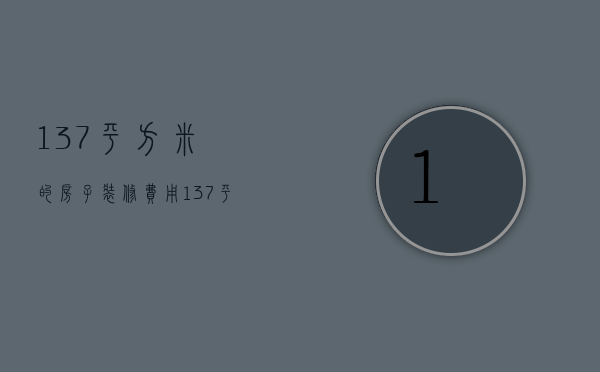 137平方米的房子装修费用（137平米装修费用清单 如何节省的方法有哪些）