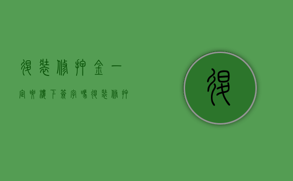 退装修押金一定要楼下签字吗（退装修押金有时间限制吗）