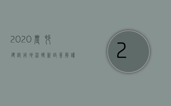 2023农村建设用地流转新政策解读（2023农村建设用地流转新政策出台）