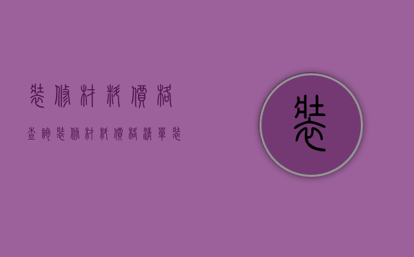 装修材料价格查询（装修材料价格清单 装修材料选购技巧）