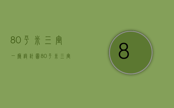 80平米三室一厅设计图（80平米三室一厅装修方法   80平米装修风格）