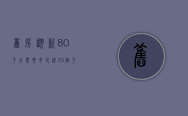 旧房翻新80平大概要多少钱（70个平方的房子翻新要得多少钱）