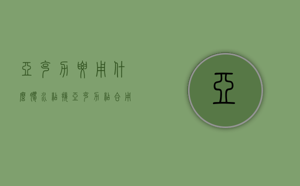 亚克力要用什么胶水粘接（亚克力粘合用什么胶水）