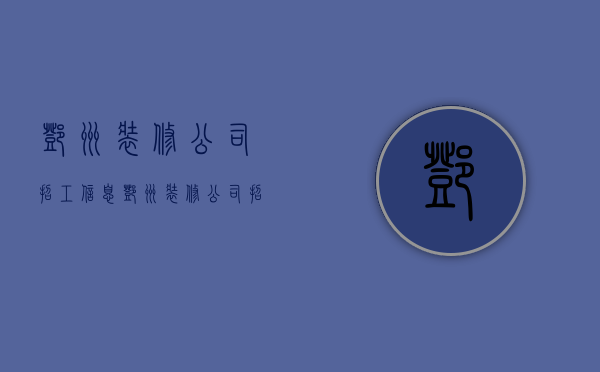 邓州装修公司招工信息  邓州装修公司排名前十名