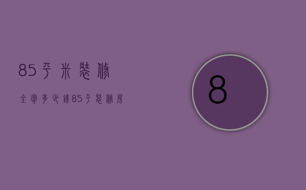 85平米装修全包多少钱（85平装修房子全包价格）