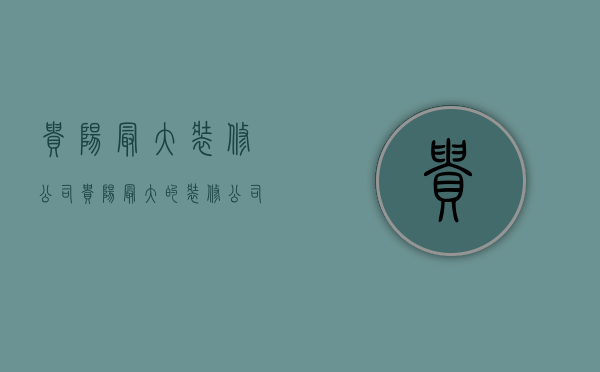 贵阳最大装修公司  贵阳最大的装修公司叫什么名字