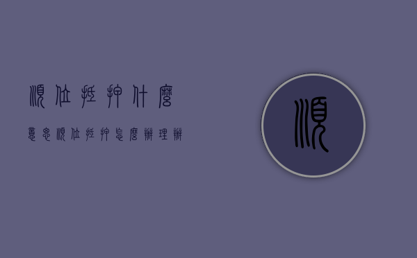 顺位抵押什么意思 顺位抵押怎么办理 办理顺位抵押需要什么材料