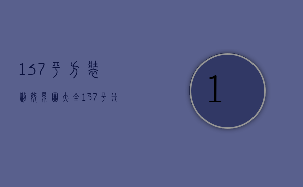 137平方装修效果图大全（137平米装修费用是多少 137平米装修注意事项）