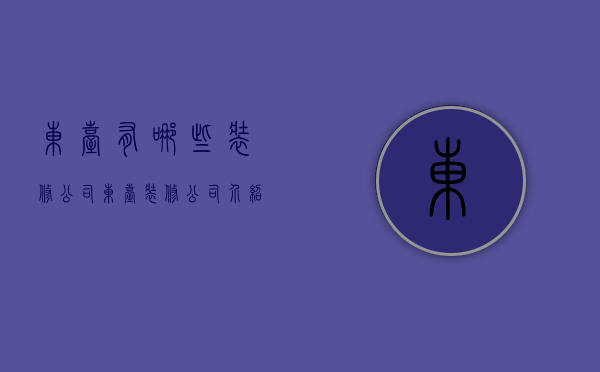 东台有哪些装修公司（东台装修公司介绍 装修注意事项解析）