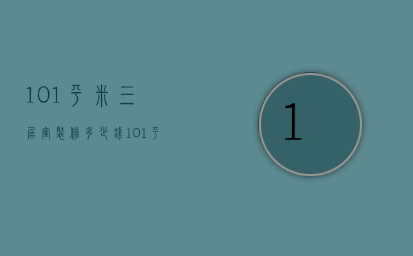 101平米三居室装修多少钱（101平米装修效果图欣赏 101平米装修设计技巧）