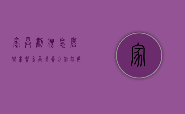 家具划痕怎么办（木质家具保养方法,除尘、除水痕／烫痕／烧痕、修复痕迹！）