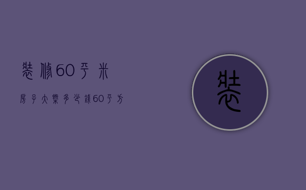 装修60平米房子大概多少钱（60平方装修大概要多少钱）