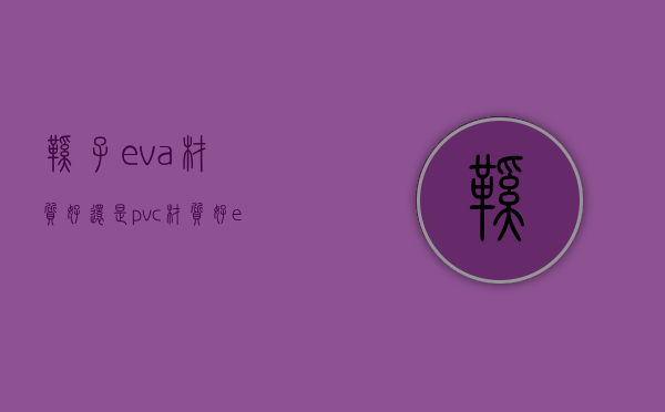 鞋子eva材质好还是pvc材质好（eva材质好还是pvc材质好拖鞋）