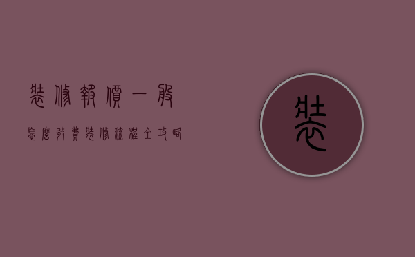 装修报价一般怎么收费（装修流程全攻略：装修设计报价常识）