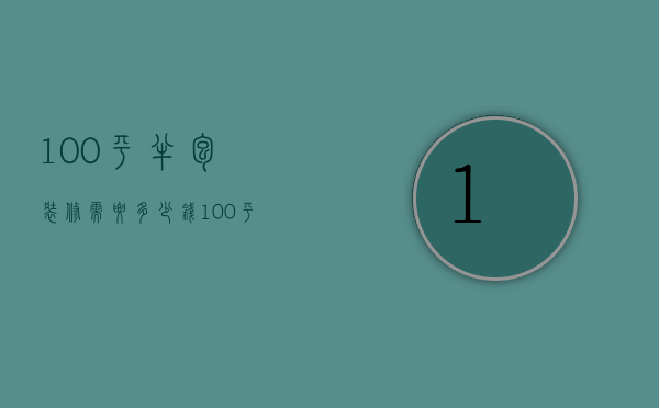 100平半包装修需要多少钱（100平房子半包装修价格）