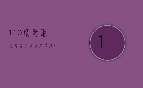 110精装修大概得多少钱  精装修110平房子大概要多少钱