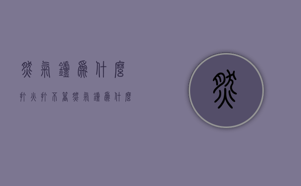 燃气炉为什么打火打不着  燃气炉为什么打火打不着了