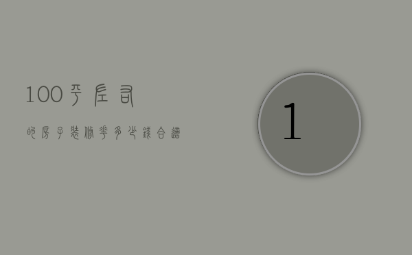 100平左右的房子装修花多少钱合适（100平的房子一般装修多少钱）