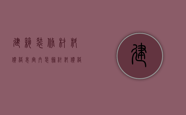 建筑装修材料价格表（室内装饰材料价格）