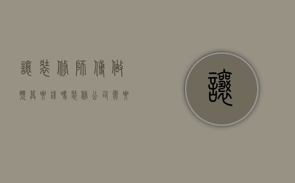 让装修师傅做预算要钱吗（装修公司需要造价师吗）