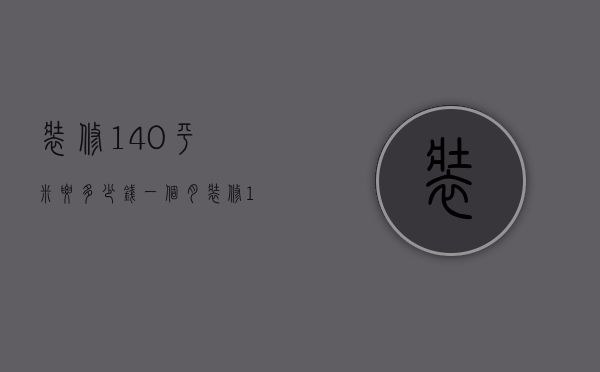 装修140平米要多少钱一个月（装修140平方多少钱  装修140平方设计技巧）