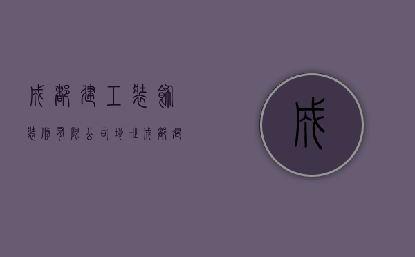 成都建工装饰装修有限公司地址  成都建工装饰装修有限公司地址在哪里