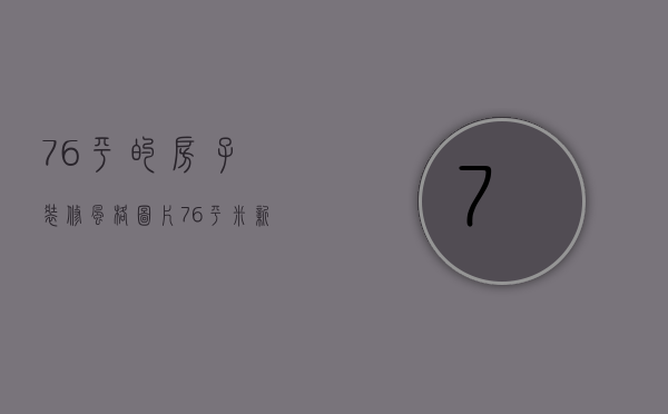 76平的房子装修风格图片（76平米新房装修设计技巧 76平米新房装修注意事项）