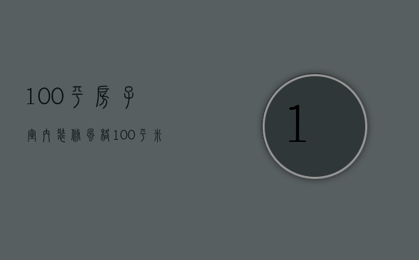 100平房子室内装修风格（100平米适合什么装修风格）