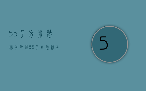 55平方米装修多少钱（55平米装修多少钱  55平米装修设计要点）