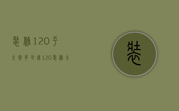 装修120平全包多少钱（120装修全包价格 120平装修中的注意事项）