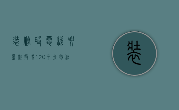 装修时电线要重新换吗 120平米装修需多少电线