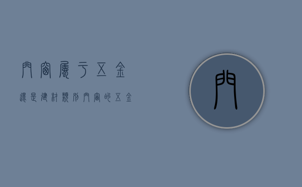 门窗属于五金还是建材类别（门窗的五金件都有哪些你知道吗？选购的方法在这里）