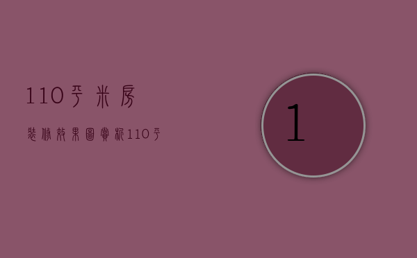 110平米房装修效果图赏析   110平米房注意事项