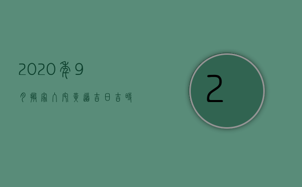 2023年9月搬家入宅黄道吉日吉时（9月搬家黄道吉日查询2023年老黄历搬家好曰子）