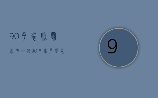 90平装修最低多少钱（90平小户型装修多少钱呢  90平小户型装修设计要点）