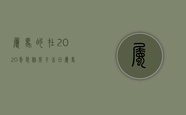 属马的在2023年装修房子吉日（属马的装修房子的好日子）