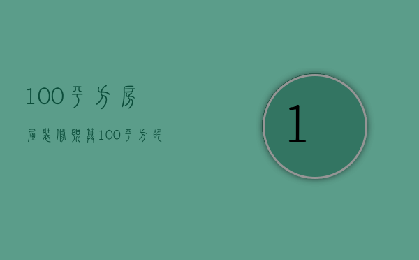 100平方房屋装修预算（100平方的毛坯房基本装修要多少）