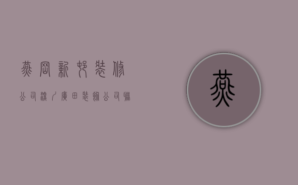 燕岗新村装修公司  深圳广田装饰公司联系电话