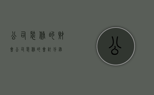 公司装修的财会  公司装修的会计分录