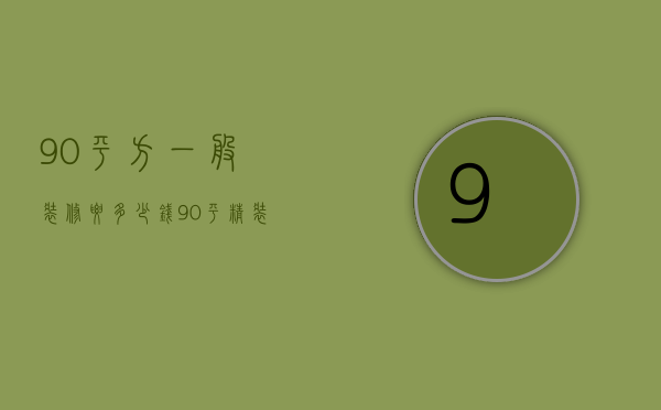 90平方一般装修要多少钱（90平精装房多少钱）