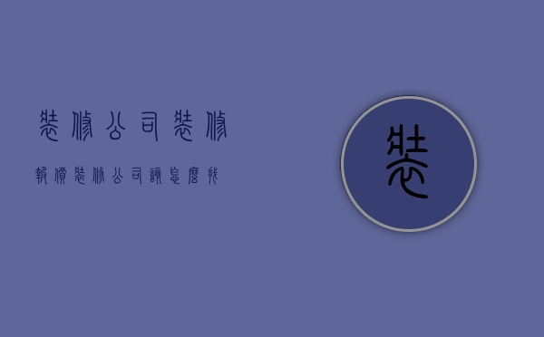 装修公司装修报价 装修公司该怎么找