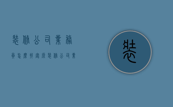 装修公司业务员怎么找客源  装修公司业务员怎么找客源最有效