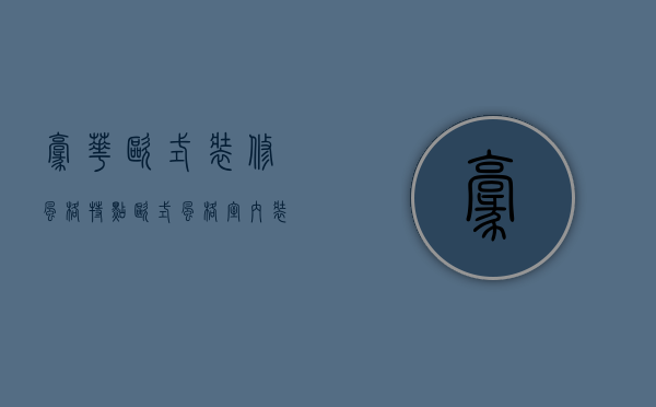 豪华欧式装修风格特点 欧式风格室内装修技巧