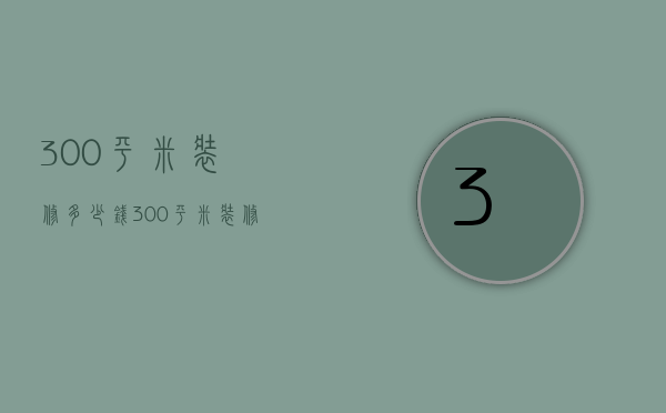 300平米装修多少钱 300平米装修技巧有哪些