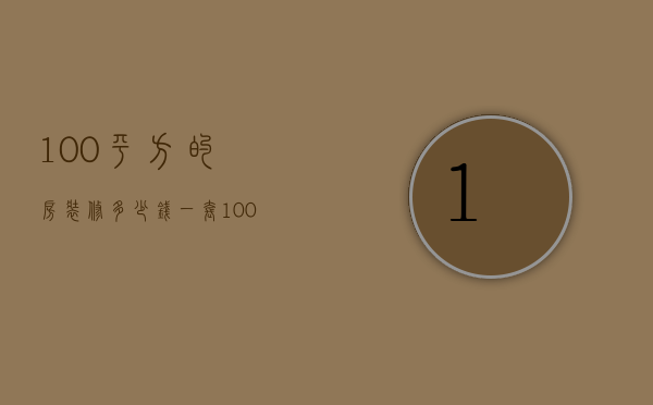 100平方的房装修多少钱一套（100平的房子装修费用 100平房子装修要点）