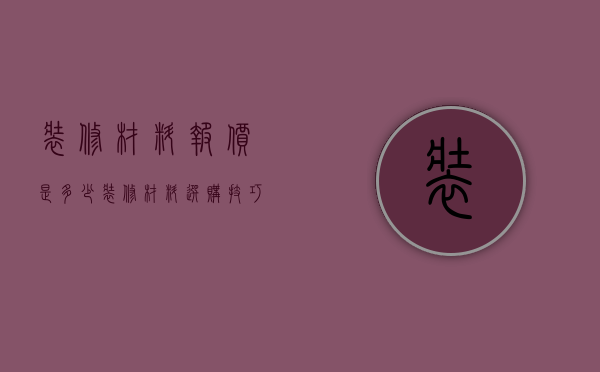 装修材料报价是多少   装修材料选购技巧