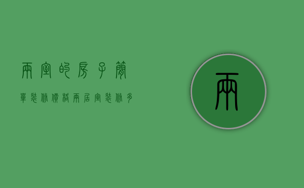 两室的房子简单装修价格（两居室装修多少钱   两居室装修技巧有哪些）