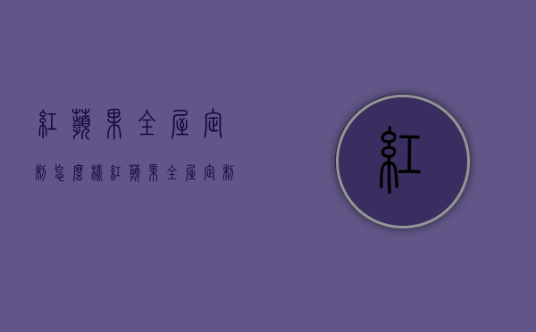 红苹果全屋定制怎么样 红苹果全屋定制是几线品牌 红苹果全屋定制价格多少钱